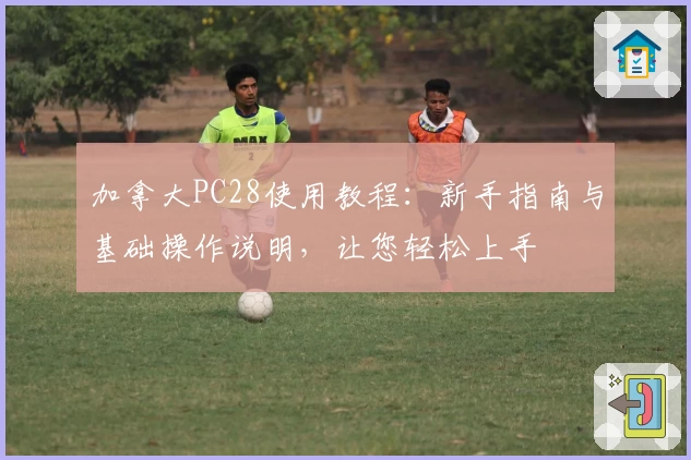 加拿大PC28使用教程：新手指南与基础操作说明，让您轻松上手