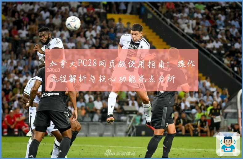 加拿大PC28网页版使用指南：操作流程解析与核心功能亮点分析