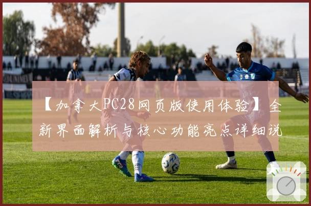 【加拿大PC28网页版使用体验】全新界面解析与核心功能亮点详细说明