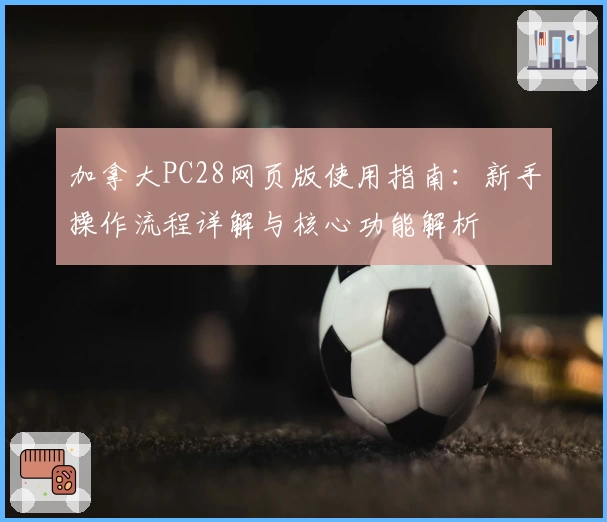 加拿大PC28网页版使用指南：新手操作流程详解与核心功能解析