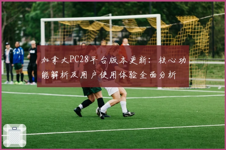 加拿大PC28平台版本更新：核心功能解析及用户使用体验全面分析