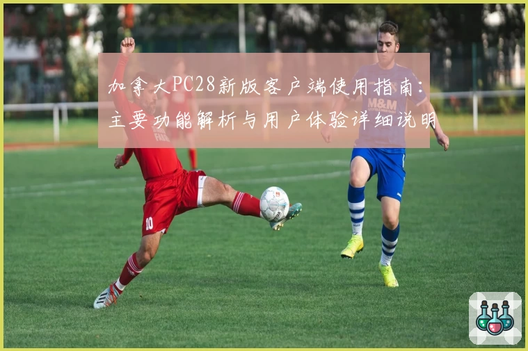 加拿大PC28新版客户端使用指南:主要功能解析与用户体验详细说明