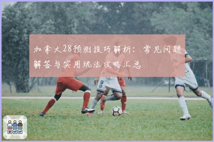 加拿大28预测技巧解析：常见问题解答与实用玩法攻略汇总