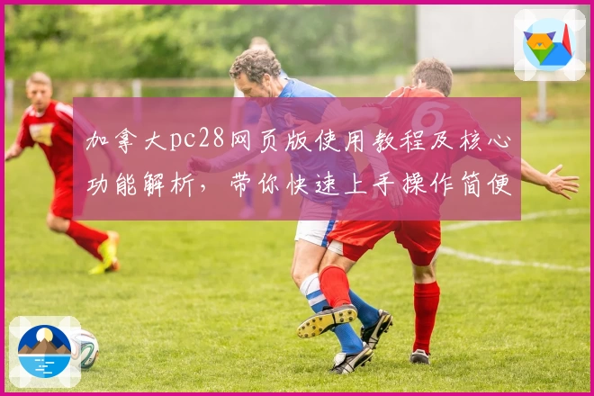 加拿大pc28网页版使用教程及核心功能解析，带你快速上手操作简便平台