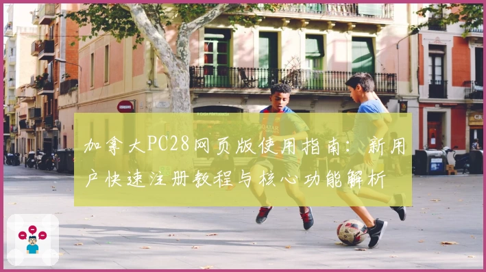 加拿大PC28网页版使用指南:新用户快速注册教程与核心功能解析