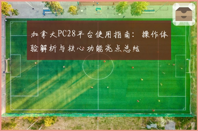 加拿大PC28平台使用指南:操作体验解析与核心功能亮点总结