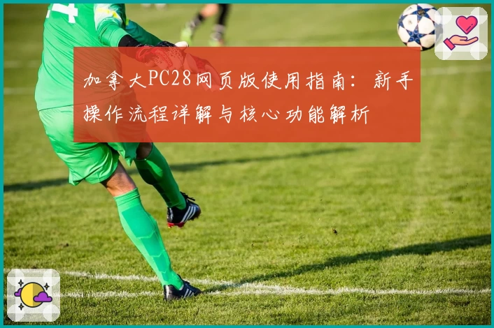 加拿大PC28网页版使用指南：新手操作流程详解与核心功能解析