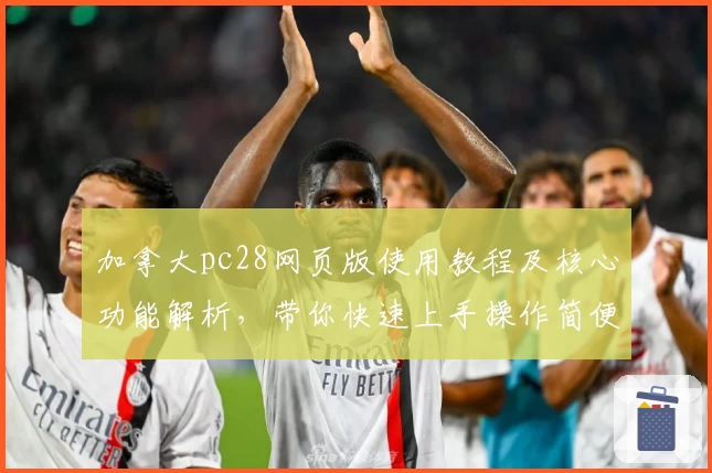 加拿大pc28网页版使用教程及核心功能解析，带你快速上手操作简便平台