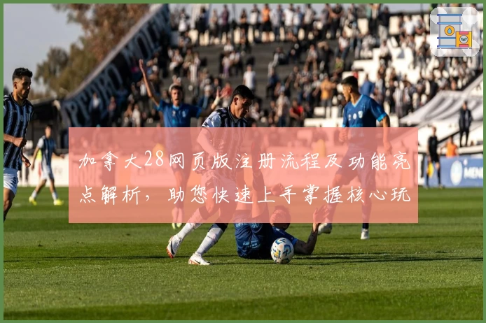 加拿大28网页版注册流程及功能亮点解析，助您快速上手掌握核心玩法