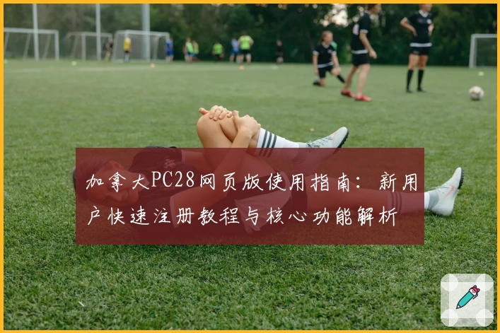 加拿大PC28网页版使用指南：新用户快速注册教程与核心功能解析