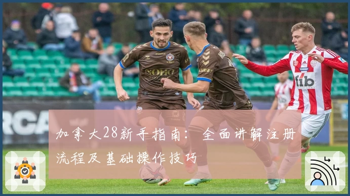 加拿大28新手指南：全面讲解注册流程及基础操作技巧