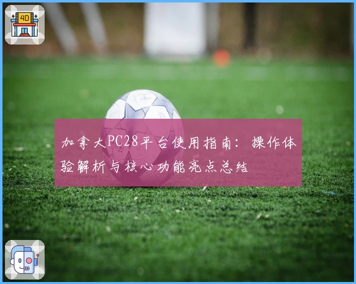 加拿大PC28平台使用指南：操作体验解析与核心功能亮点总结