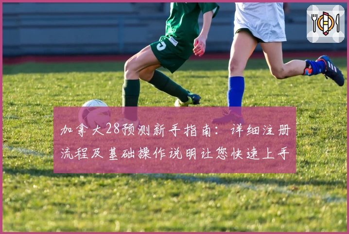 加拿大28预测新手指南：详细注册流程及基础操作说明让您快速上手