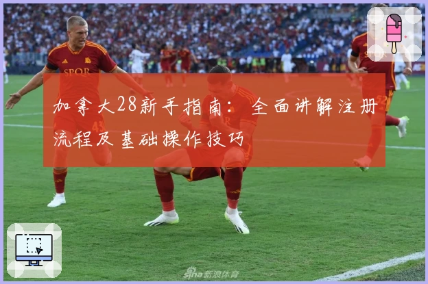 加拿大28新手指南:全面讲解注册流程及基础操作技巧